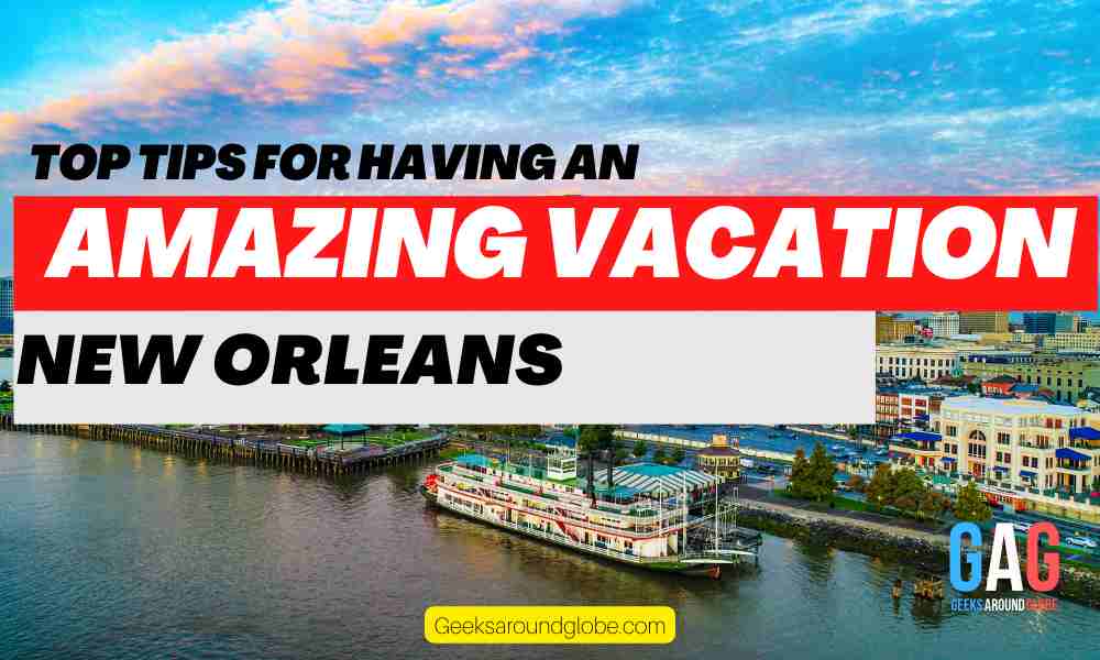 Top Tips for Having an Amazing Vacation in New Orleans