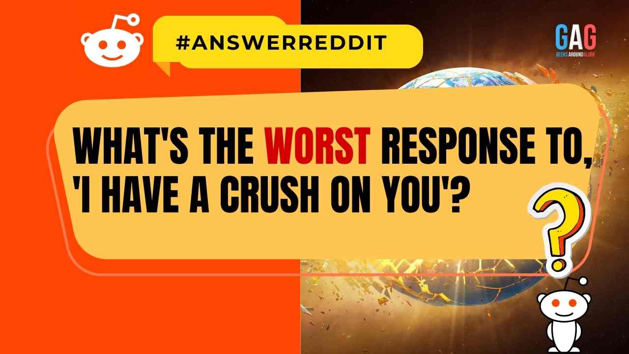 What's the worst response to, 'I have a crush on you'?
