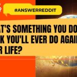 What's something you don't think you'll ever do again in your life?
